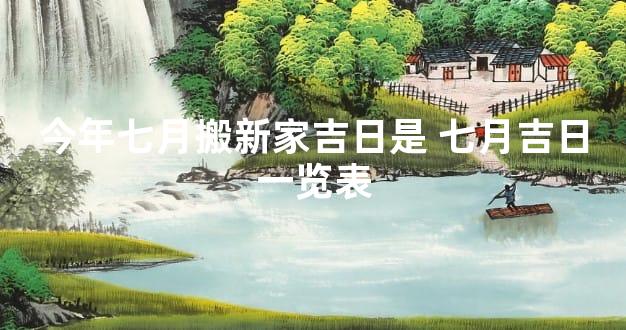 今年七月搬新家吉日是 七月吉日一览表